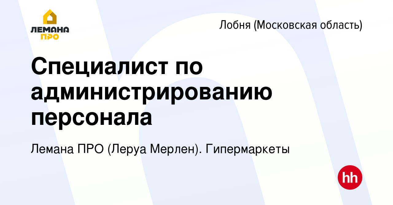 Вакансия Специалист по администрированию персонала в Лобне, работа в  компании Леруа Мерлен. Гипермаркеты (вакансия в архиве c 8 сентября 2022)