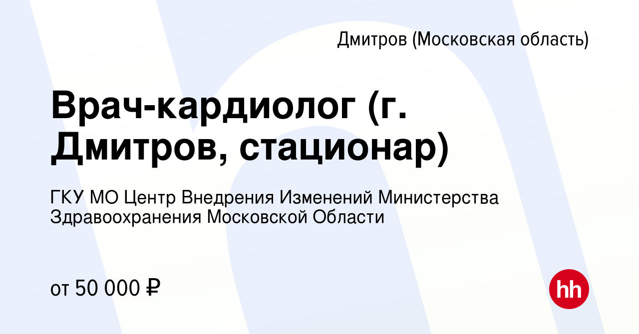 Вакансия Врач-кардиолог (г. Дмитров, стационар) в Дмитрове, работа в  компании ГКУ МО Центр Внедрения Изменений Министерства Здравоохранения  Московской Области (вакансия в архиве c 6 сентября 2022)