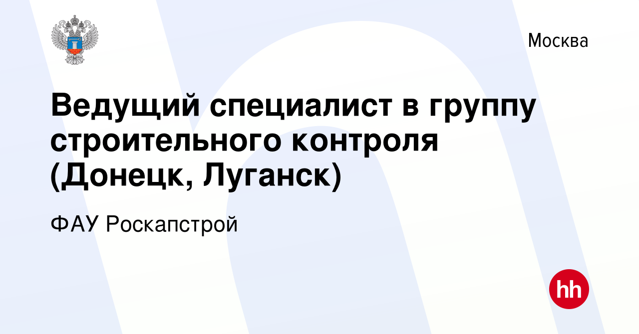 Вакансия Ведущий специалист в группу строительного контроля (Донецк, Луганск)  в Москве, работа в компании ФАУ Роскапстрой (вакансия в архиве c 14 октября  2022)