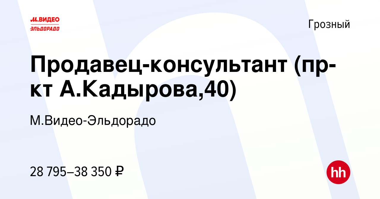 Вакансия Продавец-консультант (пр-кт А.Кадырова,40) в Грозном, работа в  компании М.Видео-Эльдорадо (вакансия в архиве c 16 августа 2022)