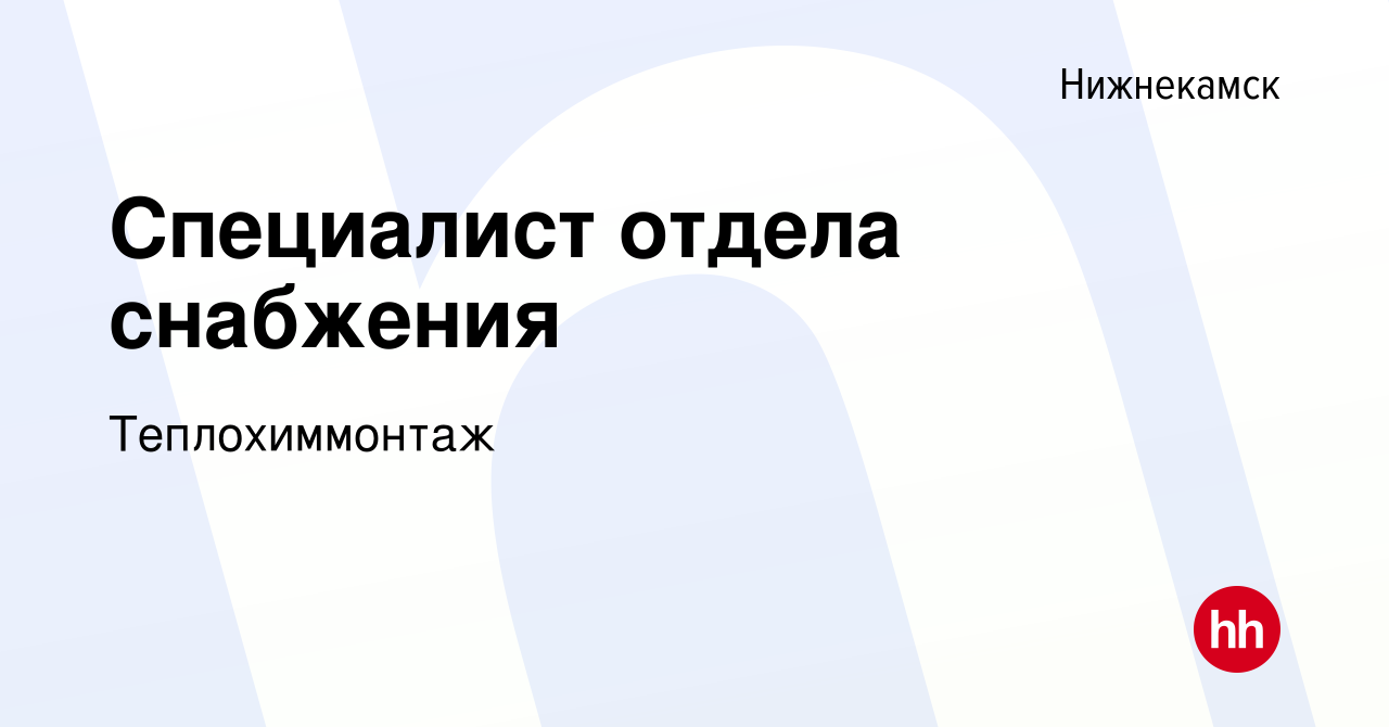 Вакансия Специалист отдела снабжения в Нижнекамске, работа в компании  Теплохиммонтаж (вакансия в архиве c 10 сентября 2022)