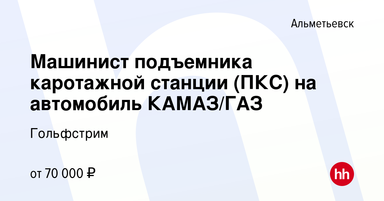 Вакансия Машинист подъемника каротажной станции (ПКС) на автомобиль  КАМАЗ/ГАЗ в Альметьевске, работа в компании Гольфстрим (вакансия в архиве c  11 сентября 2022)