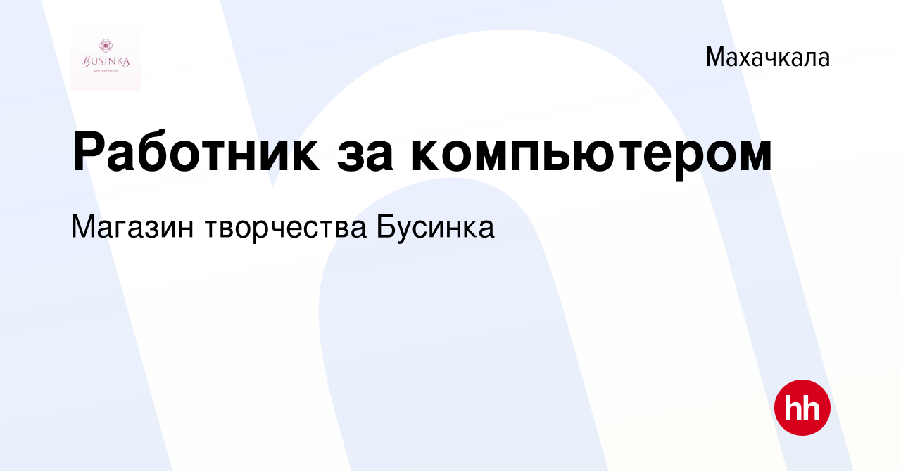 Вакансия Работник за компьютером в Махачкале, работа в компании Магазин  творчества Бусинка (вакансия в архиве c 14 сентября 2022)