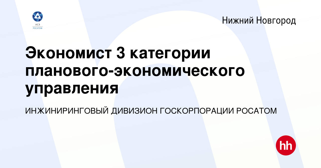 Вакансия Экономист 3 категории планового-экономического управления в Нижнем  Новгороде, работа в компании ИНЖИНИРИНГОВЫЙ ДИВИЗИОН ГОСКОРПОРАЦИИ РОСАТОМ ( вакансия в архиве c 17 сентября 2022)