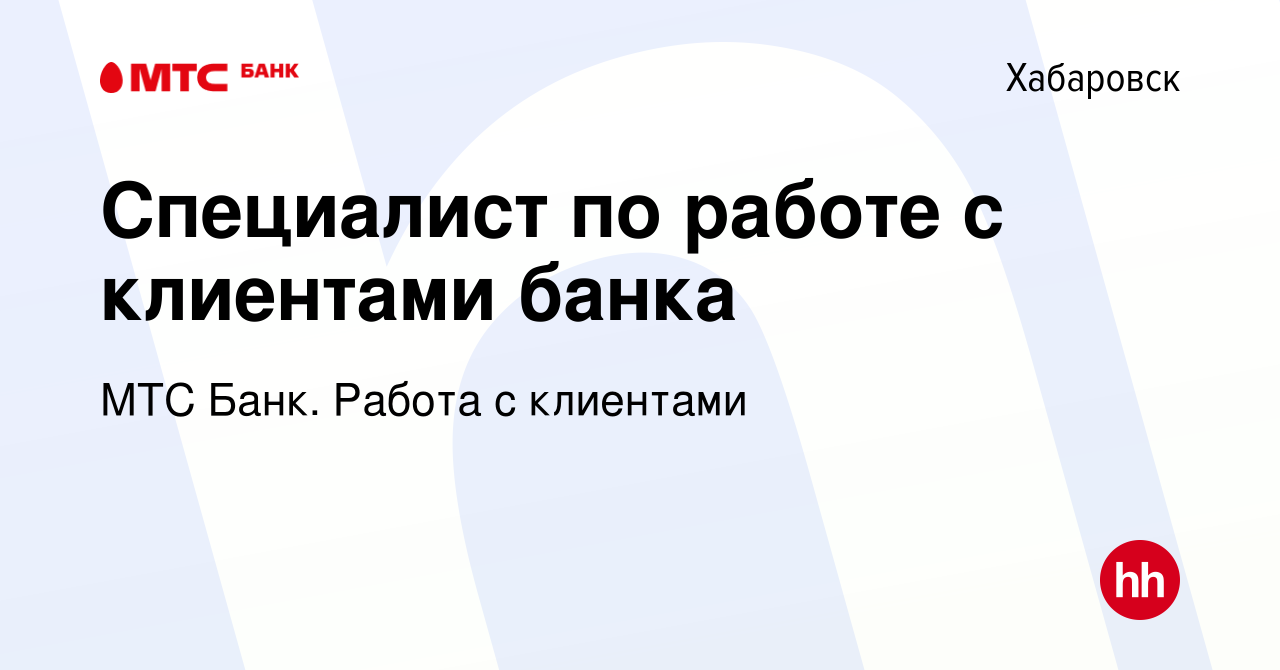 Вакансия Специалист по работе с клиентами банка в Хабаровске, работа в  компании МТС Банк. Работа с клиентами (вакансия в архиве c 23 ноября 2022)