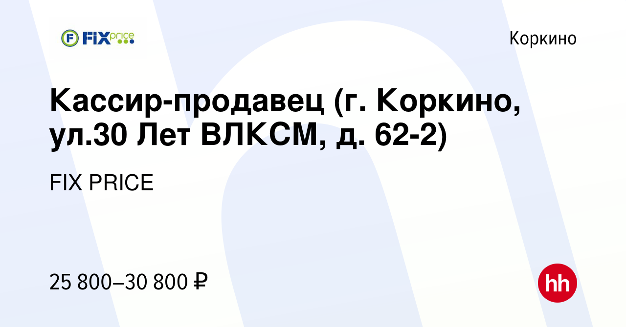 Вакансия Кассир-продавец (г. Коркино, ул.30 Лет ВЛКСМ, д. 62-2) в Коркино,  работа в компании FIX PRICE (вакансия в архиве c 26 августа 2022)