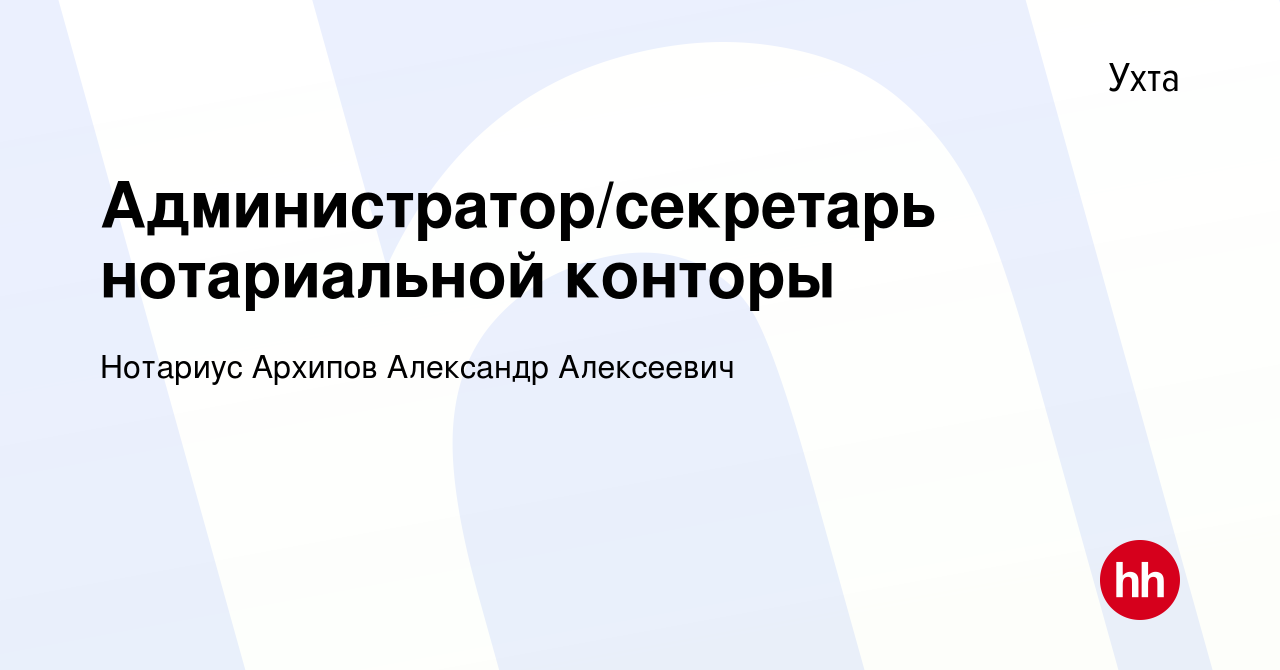 Вакансия Администратор/секретарь нотариальной конторы в Ухте, работа в  компании Нотариус Архипов Александр Алексеевич (вакансия в архиве c 21  сентября 2022)