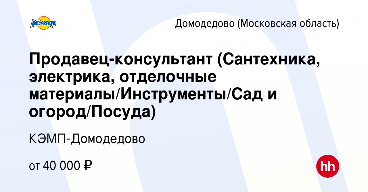 Вакансия Продавец-консультант (Сантехника, электрика, отделочные  материалы/Инструменты/Сад и огород/Посуда) в Домодедово, работа в компании  КЭМП-Домодедово (вакансия в архиве c 25 сентября 2022)