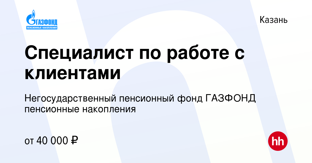 Вакансия Специалист по работе с клиентами в Казани, работа в компании  Негосударственный пенсионный фонд ГАЗФОНД пенсионные накопления (вакансия в  архиве c 4 октября 2022)