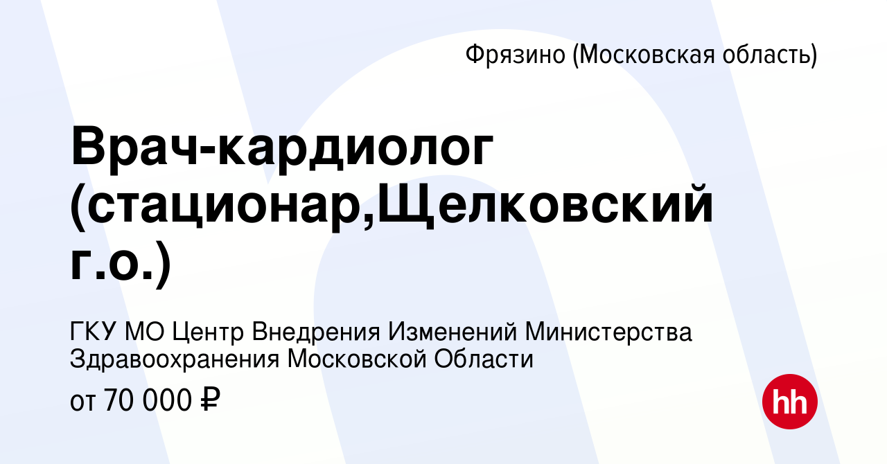 Вакансия Врач-кардиолог (стационар,Щелковский г.о.) во Фрязино, работа в  компании ГКУ МО Центр Внедрения Изменений Министерства Здравоохранения  Московской Области