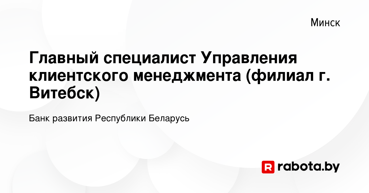 Вакансия Главный специалист Управления клиентского менеджмента (филиал г.  Витебск) в Минске, работа в компании Банк развития Республики Беларусь  (вакансия в архиве c 2 октября 2022)