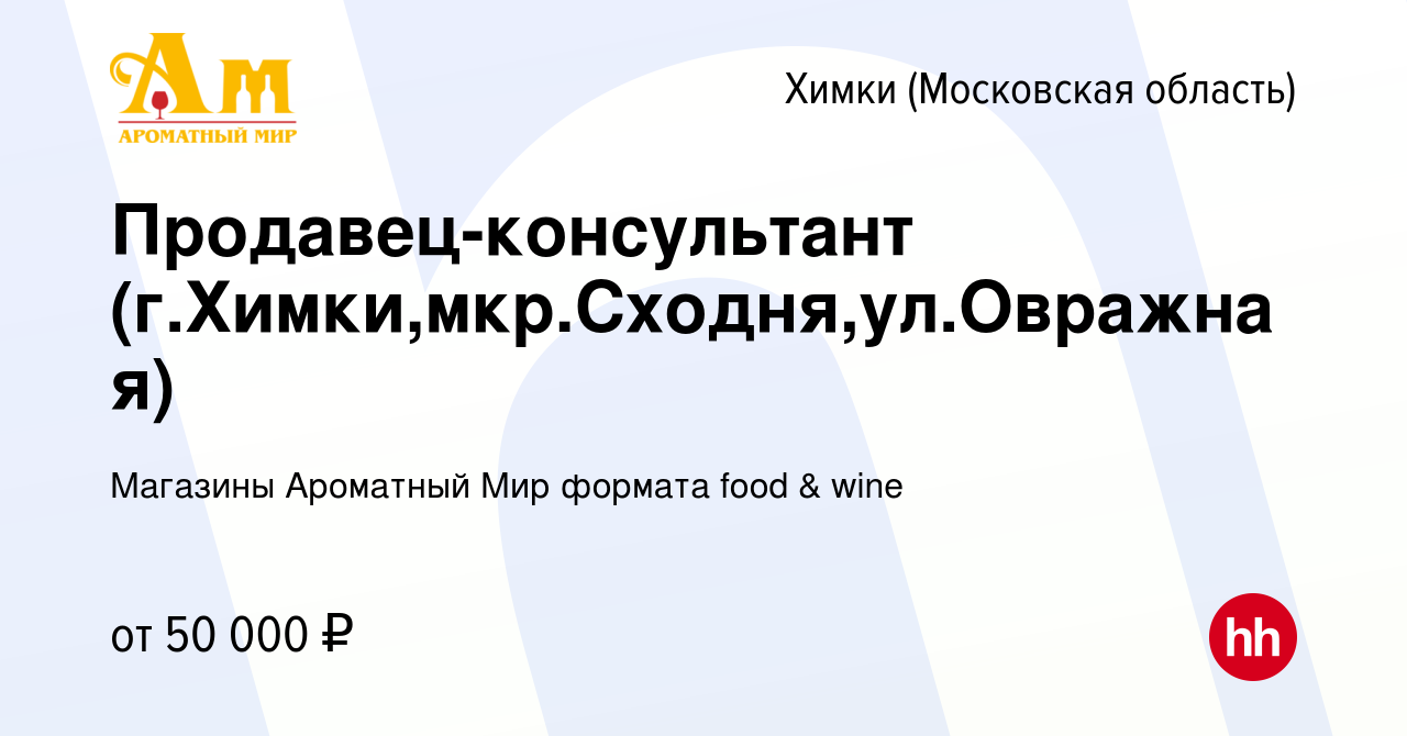 Вакансия Продавец-консультант (г.Химки,мкр.Сходня,ул.Овражная) в Химках,  работа в компании Магазины Ароматный Мир формата food & wine (вакансия в  архиве c 20 сентября 2022)