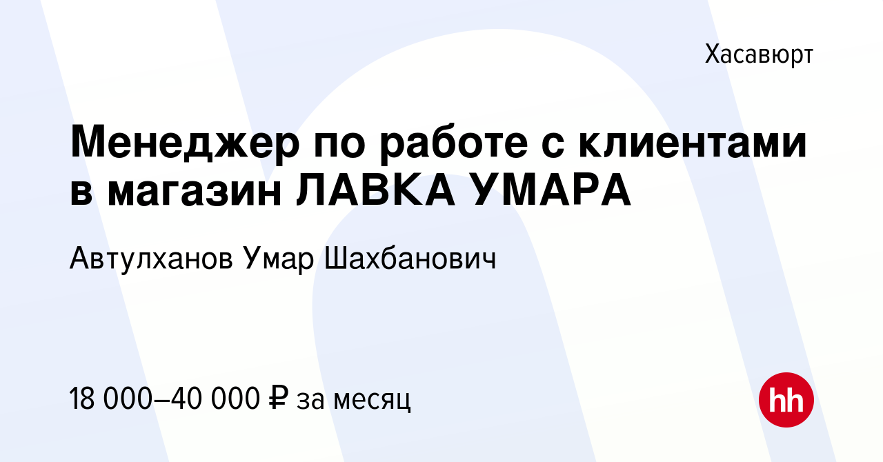 Вакансия Менеджер по работе с клиентами в магазин ЛАВКА УМАРА в Хасавюрте,  работа в компании Автулханов Умар Шахбанович (вакансия в архиве c 12  октября 2022)