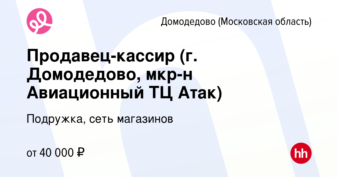 Вакансия Продавец-кассир (г. Домодедово, мкр-н Авиационный ТЦ Атак) в  Домодедово, работа в компании Подружка, сеть магазинов (вакансия в архиве c  19 октября 2022)