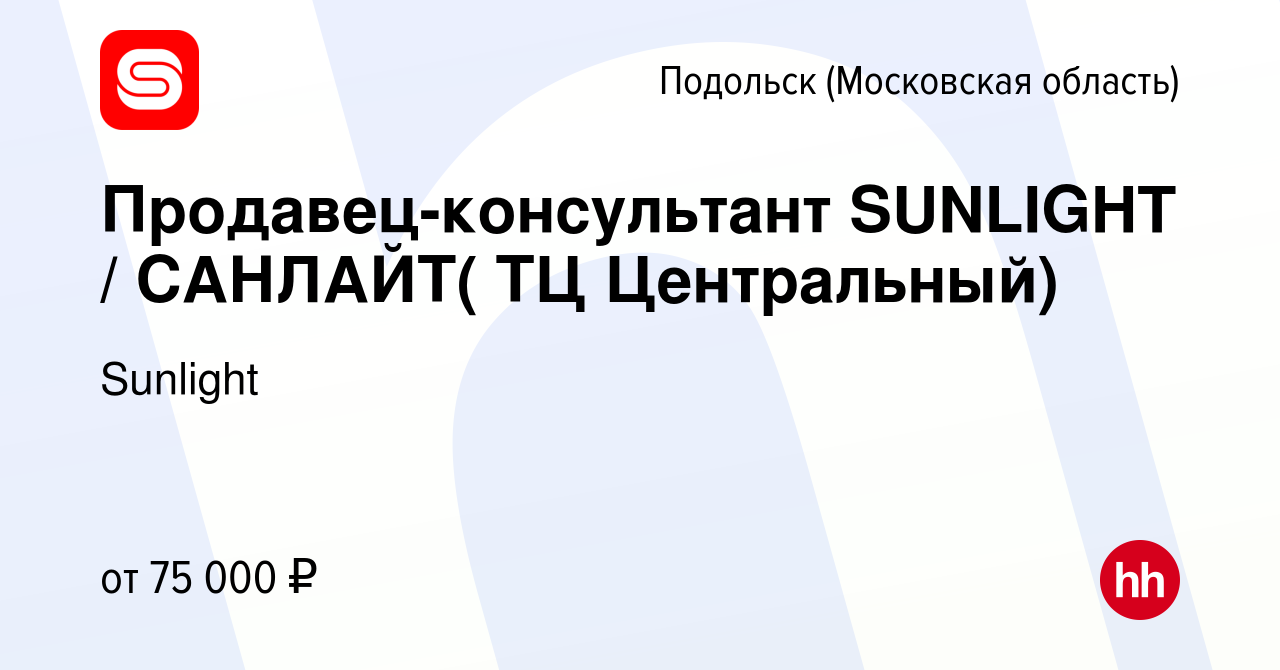 Вакансия Продавец-консультант SUNLIGHT / САНЛАЙТ( ТЦ Центральный) в  Подольске (Московская область), работа в компании Sunlight (вакансия в  архиве c 10 ноября 2022)