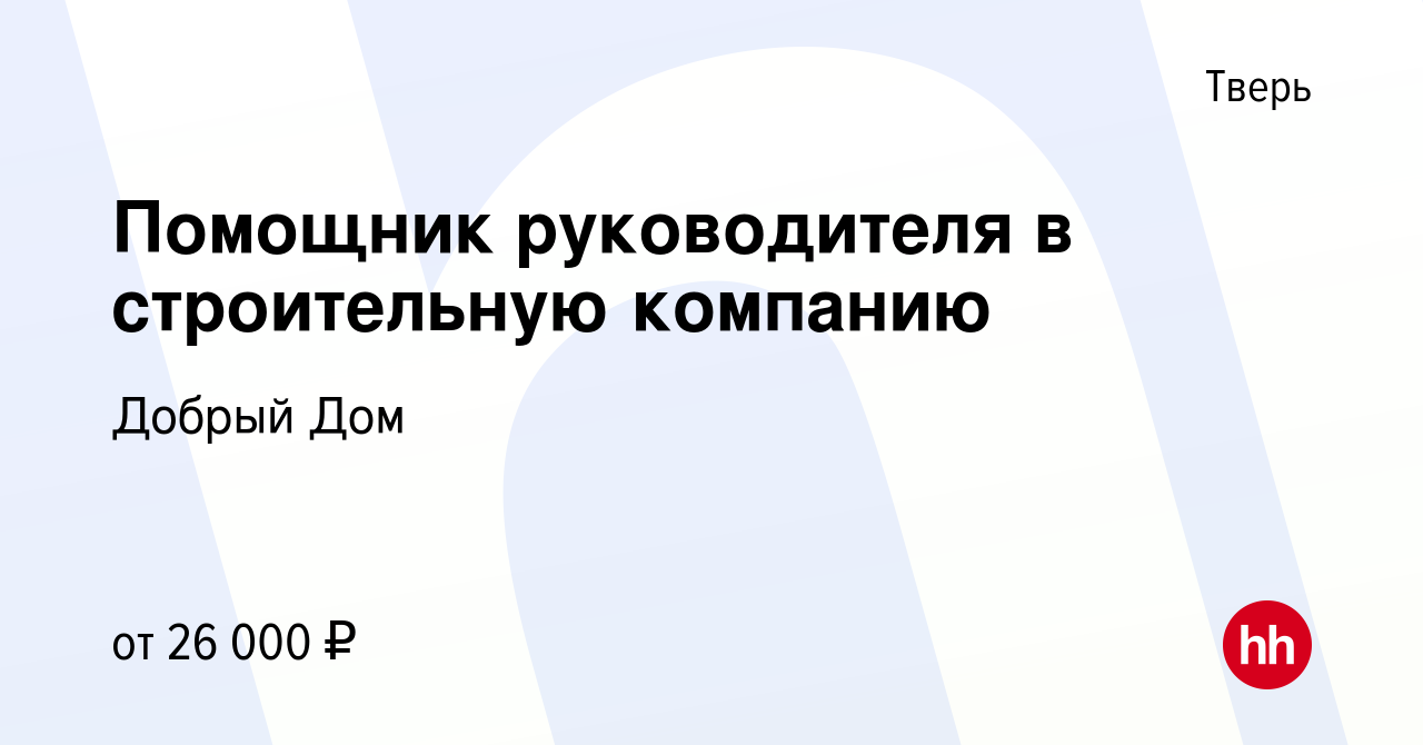 Вакансия Помощник руководителя в строительную компанию в Твери, работа в  компании Добрый Дом (вакансия в архиве c 13 октября 2022)