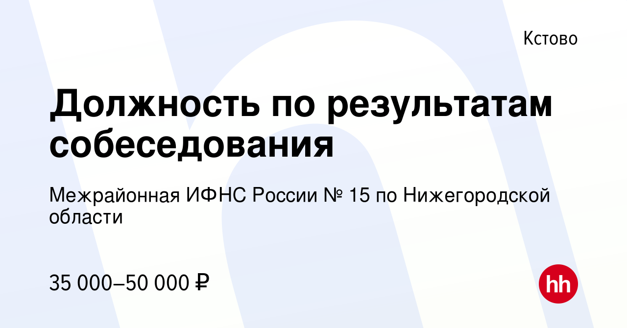 Вакансия Должность по результатам собеседования в Кстово, работа в компании  Межрайонная ИФНС России № 15 по Нижегородской области (вакансия в архиве c  14 октября 2022)