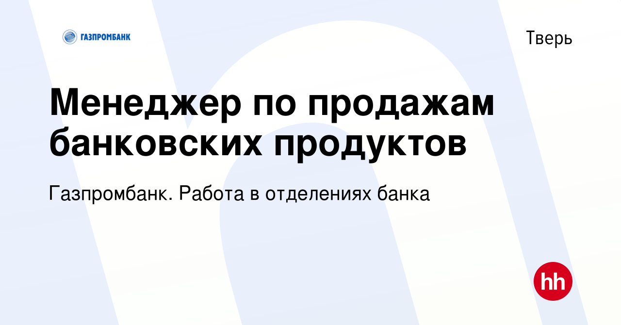 Вакансия Менеджер по продажам банковских продуктов в Твери, работа в  компании Газпромбанк. Работа в отделениях банка (вакансия в архиве c 6  февраля 2023)