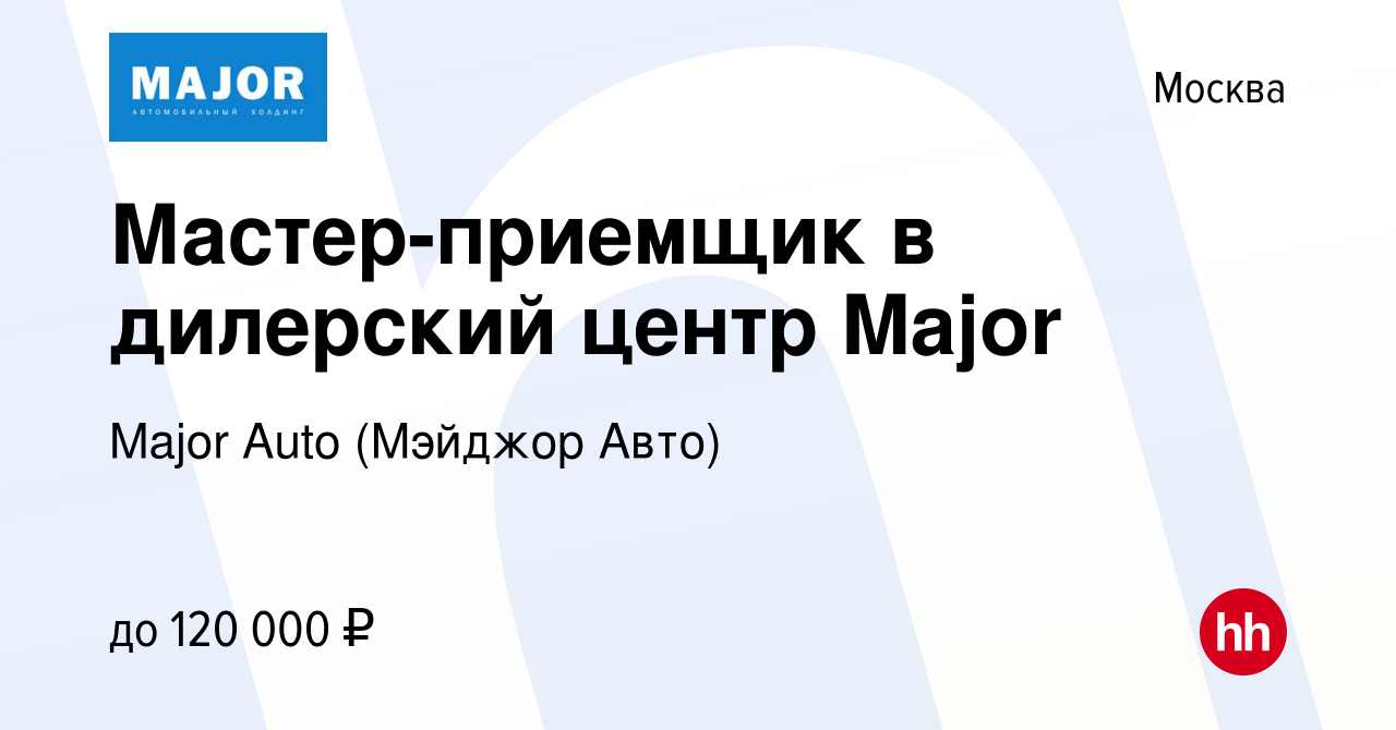 Вакансия Мастер-приемщик в дилерский центр Major в Москве, работа в  компании Major Auto (Мэйджор Авто) (вакансия в архиве c 9 февраля 2023)