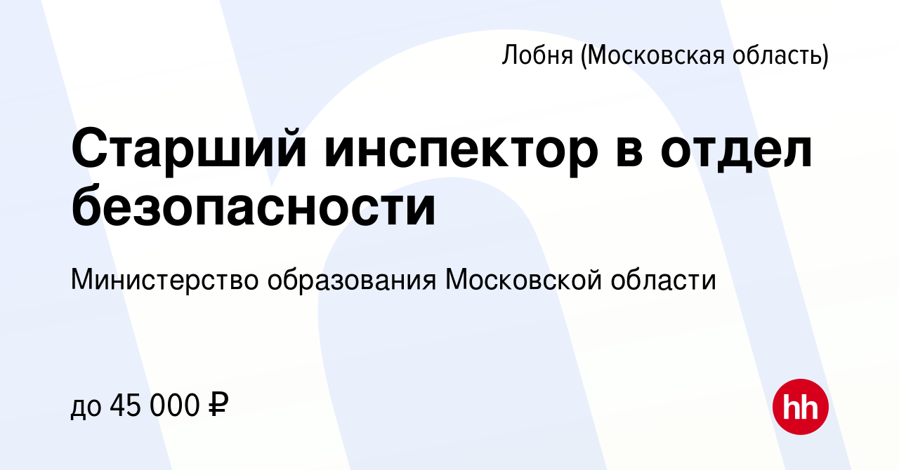 Вакансия Старший инспектор в отдел безопасности в Лобне, работа в компании Министерство  образования Московской области (вакансия в архиве c 11 октября 2022)