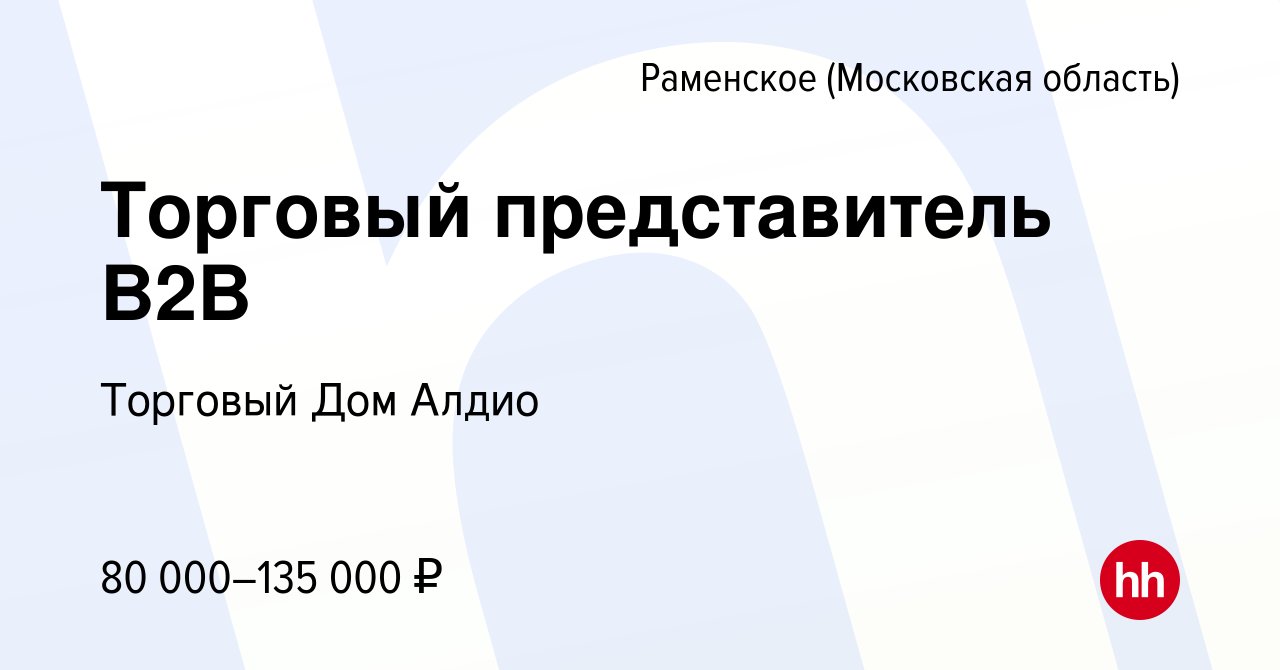 Вакансия Торговый представитель B2B в Раменском, работа в компании Торговый  Дом Алдио (вакансия в архиве c 29 октября 2022)