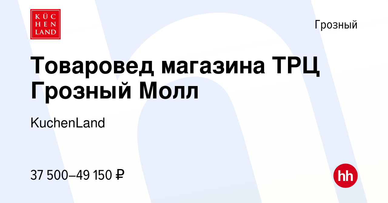 Вакансия Товаровед магазина ТРЦ Грозный Молл в Грозном, работа в компании  KuchenLand (вакансия в архиве c 29 октября 2022)