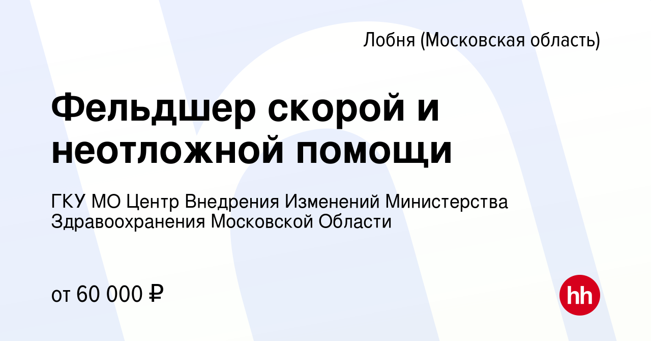 Вакансия Фельдшер скорой и неотложной помощи в Лобне, работа в компании ГКУ  МО Центр Внедрения Изменений Министерства Здравоохранения Московской  Области (вакансия в архиве c 7 ноября 2022)