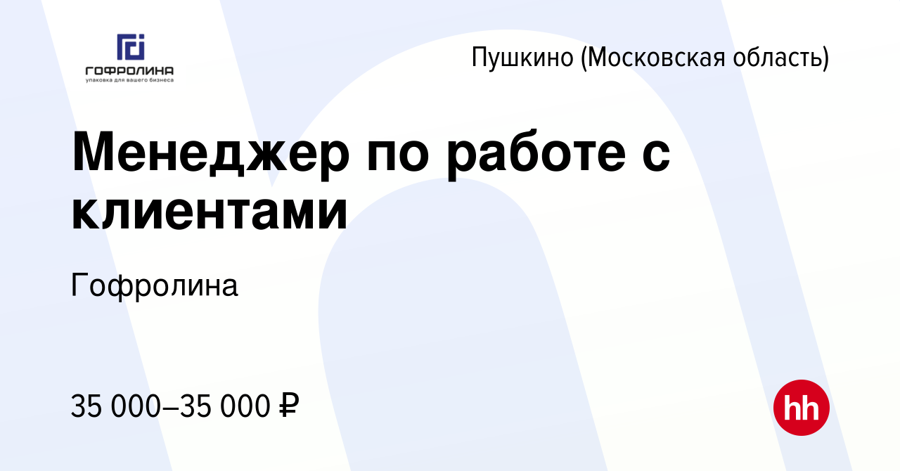 Вакансия Менеджер по работе с клиентами в Пушкино (Московская область) ,  работа в компании Гофролина (вакансия в архиве c 13 ноября 2022)