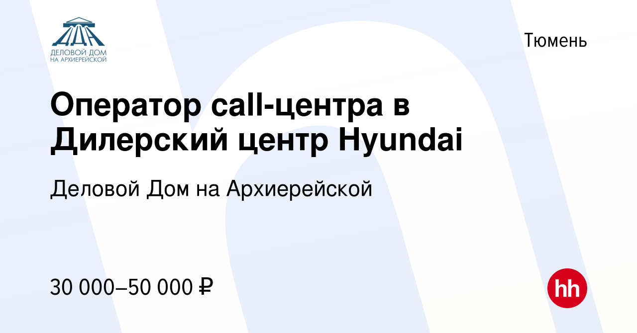 Вакансия Оператор call-центра в Дилерский центр Hyundai в Тюмени, работа в  компании Деловой Дом на Архиерейской (вакансия в архиве c 7 ноября 2022)