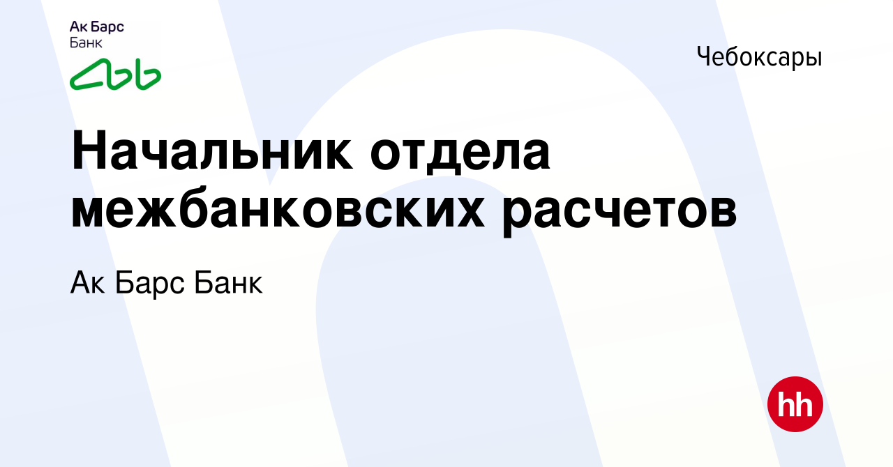 Вакансия Начальник отдела межбанковских расчетов в Чебоксарах, работа в  компании Ак Барс Банк (вакансия в архиве c 17 ноября 2022)