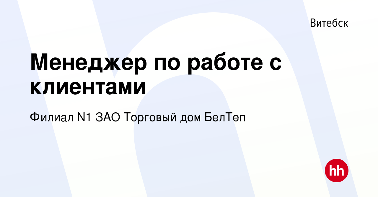 Вакансия Менеджер по работе с клиентами в Витебске, работа в компании  Филиал N1 ЗАО Торговый дом БелТеп (вакансия в архиве c 10 октября 2022)