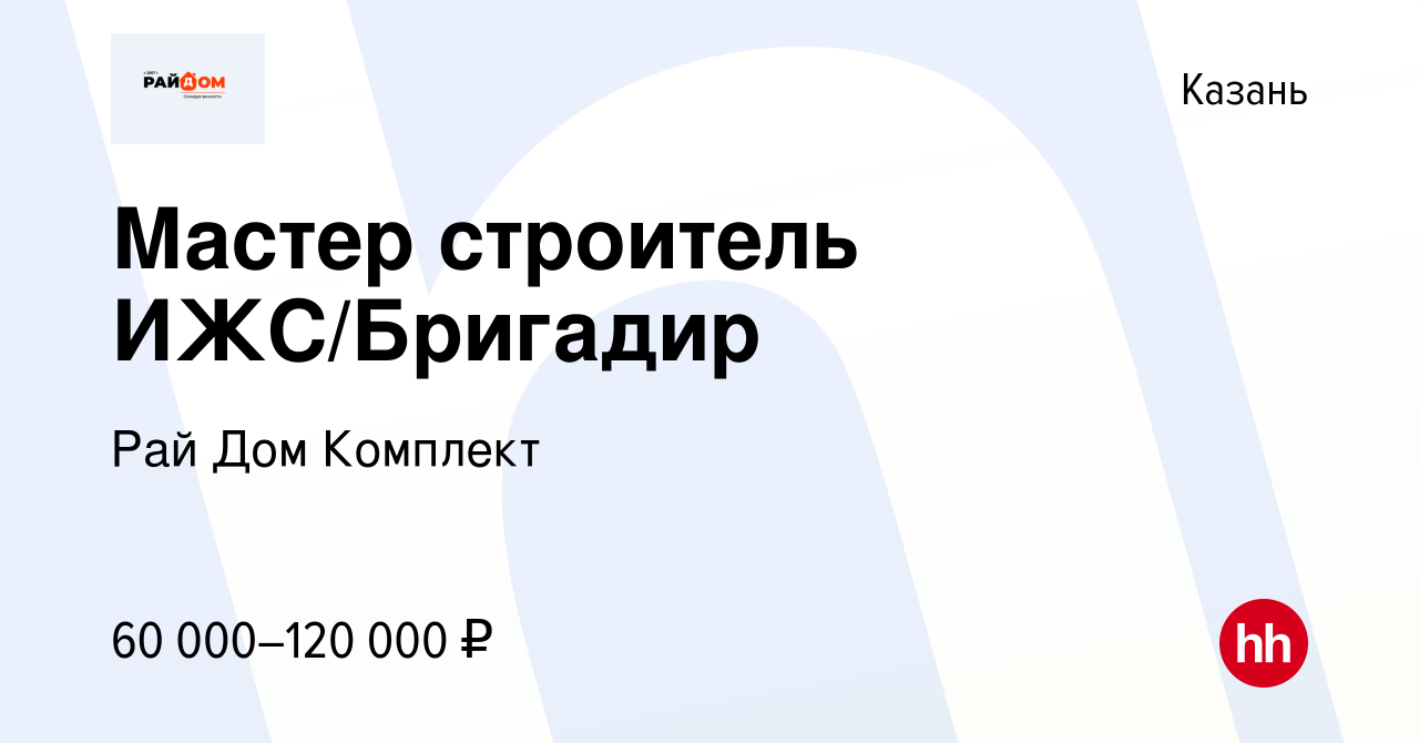 Вакансия Мастер строитель ИЖС/Бригадир в Казани, работа в компании Рай Дом  Комплект (вакансия в архиве c 9 ноября 2022)