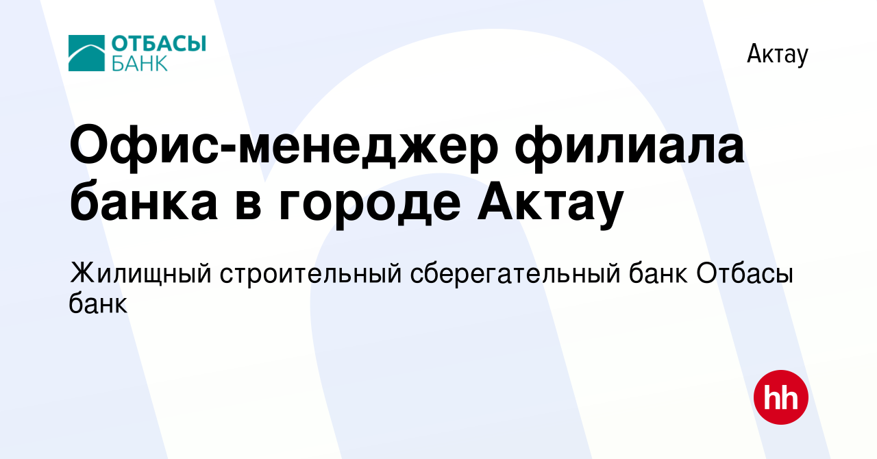 Вакансия Офис-менеджер филиала банка в городе Актау в Актау, работа в  компании Жилищный строительный сберегательный банк Отбасы банк (вакансия в  архиве c 9 ноября 2022)