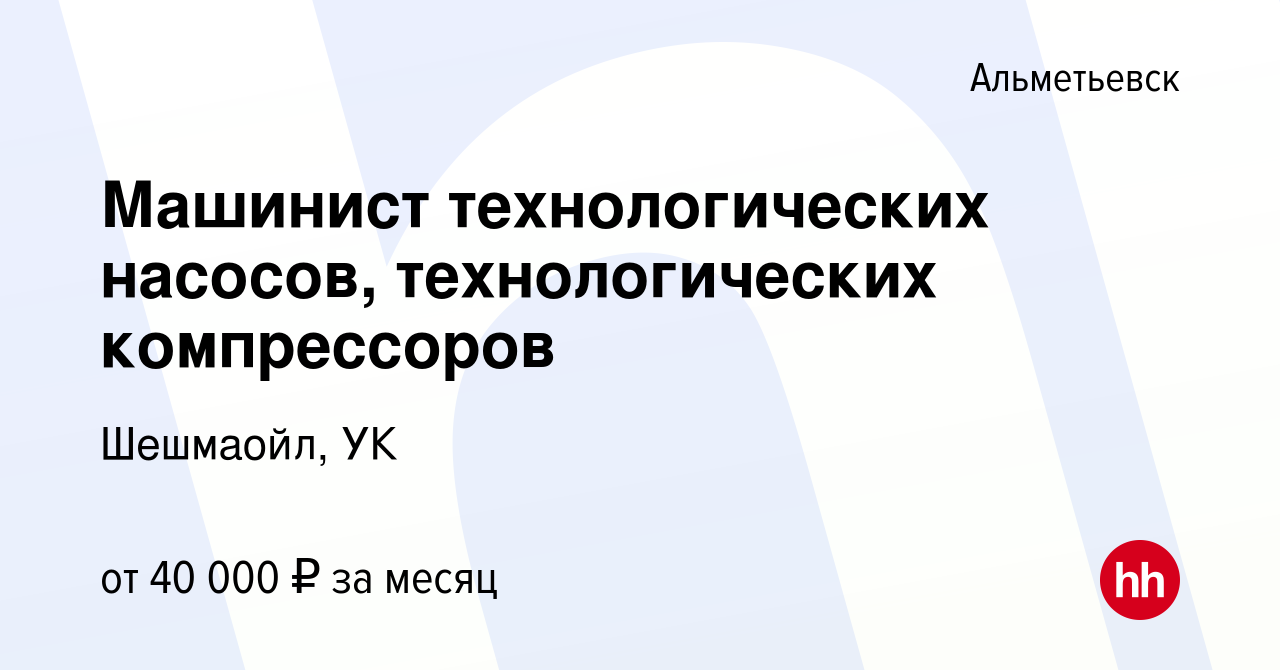 Вакансия Машинист технологических насосов, технологических компрессоров в  Альметьевске, работа в компании Шешмаойл, УК (вакансия в архиве c 10 ноября  2022)