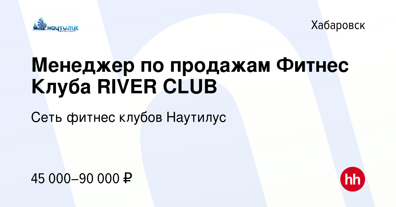 Вакансия Менеджер по продажам Фитнес Клуба RIVER CLUB в Хабаровске, работа  в компании Сеть фитнес клубов Наутилус (вакансия в архиве c 19 ноября 2022)