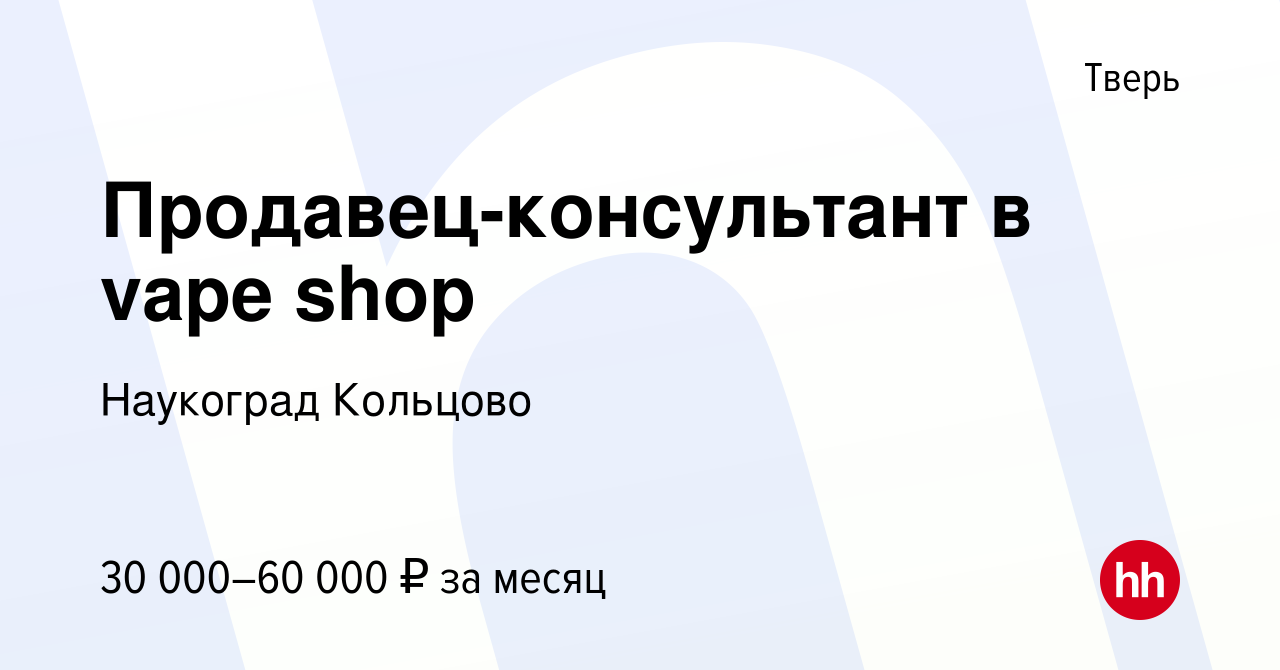 Вакансия Продавец-консультант в vape shop в Твери, работа в компании  Наукоград Кольцово (вакансия в архиве c 15 ноября 2022)