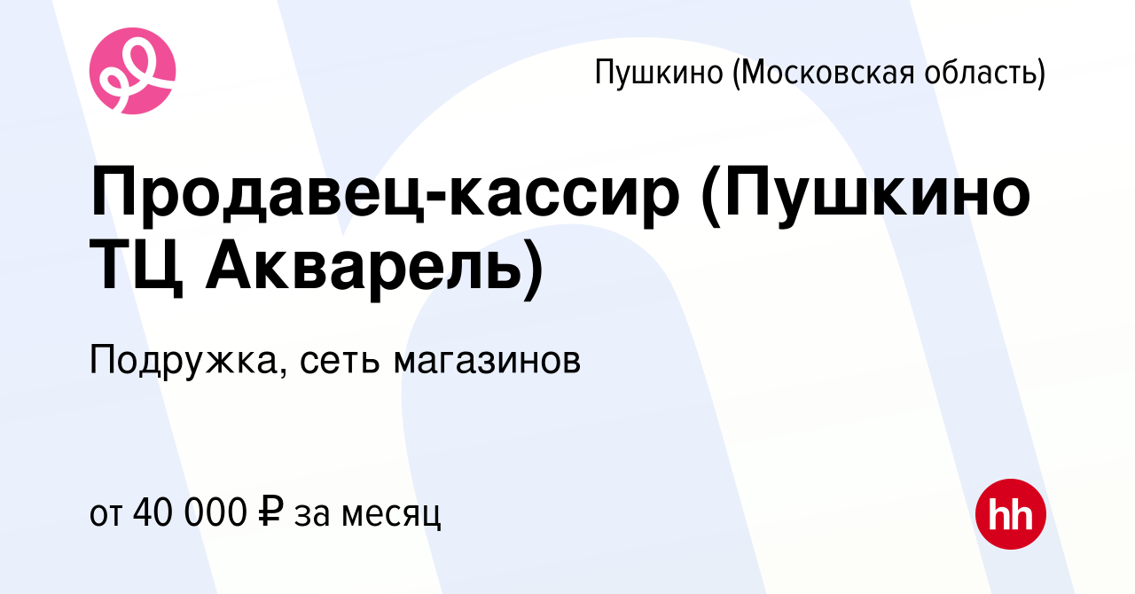 Вакансия Продавец-кассир (Пушкино ТЦ Акварель) в Пушкино (Московская  область) , работа в компании Подружка, сеть магазинов (вакансия в архиве c  10 ноября 2022)