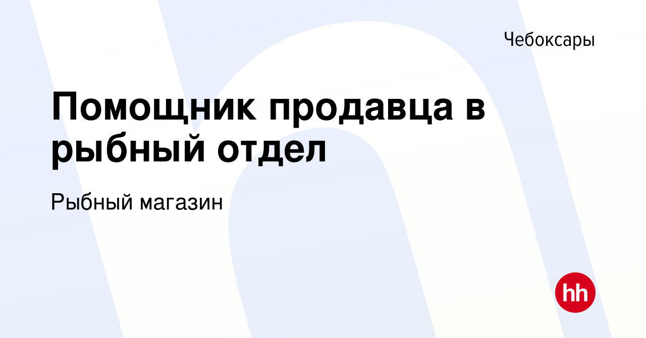 Вакансия Помощник продавца в рыбный отдел в Чебоксарах, работа в компании  Рыбный магазин (вакансия в архиве c 17 ноября 2022)