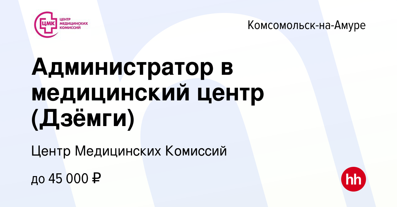 Вакансия Администратор в медицинский центр (Дзёмги) в Комсомольске-на-Амуре,  работа в компании Центр Медицинских Комиссий (вакансия в архиве c 3 апреля  2024)