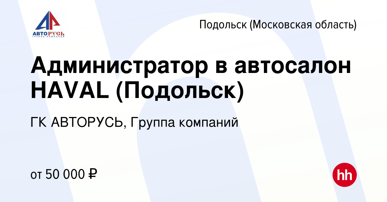 Вакансия Администратор в автосалон HAVAL (Подольск) в Подольске (Московская  область), работа в компании ГК АВТОРУСЬ, Группа компаний (вакансия в архиве  c 7 ноября 2022)