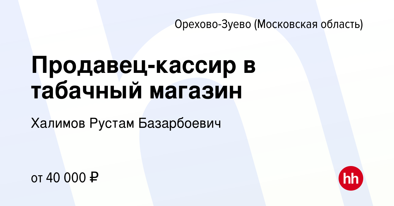 Вакансия Продавец-кассир в табачный магазин в Орехово-Зуево, работа в  компании Халимов Рустам Базарбоевич (вакансия в архиве c 18 ноября 2022)