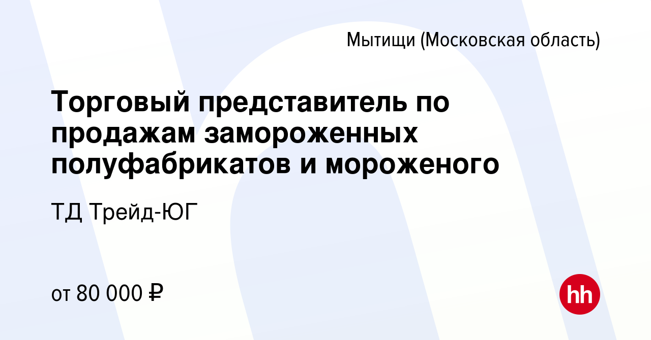 Вакансия Торговый представитель по продажам замороженных полуфабрикатов и  мороженого в Мытищах, работа в компании ТД Трейд-ЮГ (вакансия в архиве c 18  ноября 2022)