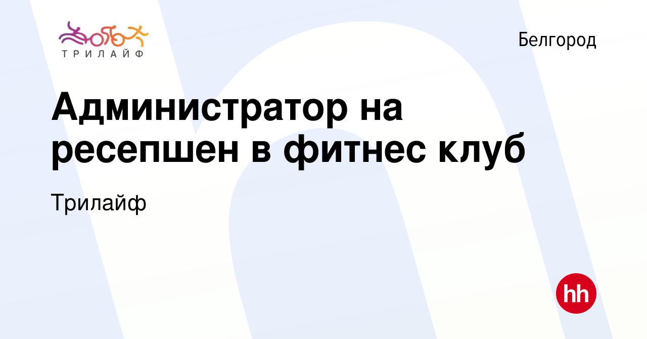 Вакансия Администратор на ресепшен в фитнес клуб в Белгороде, работа в  компании Трилайф (вакансия в архиве c 19 ноября 2022)