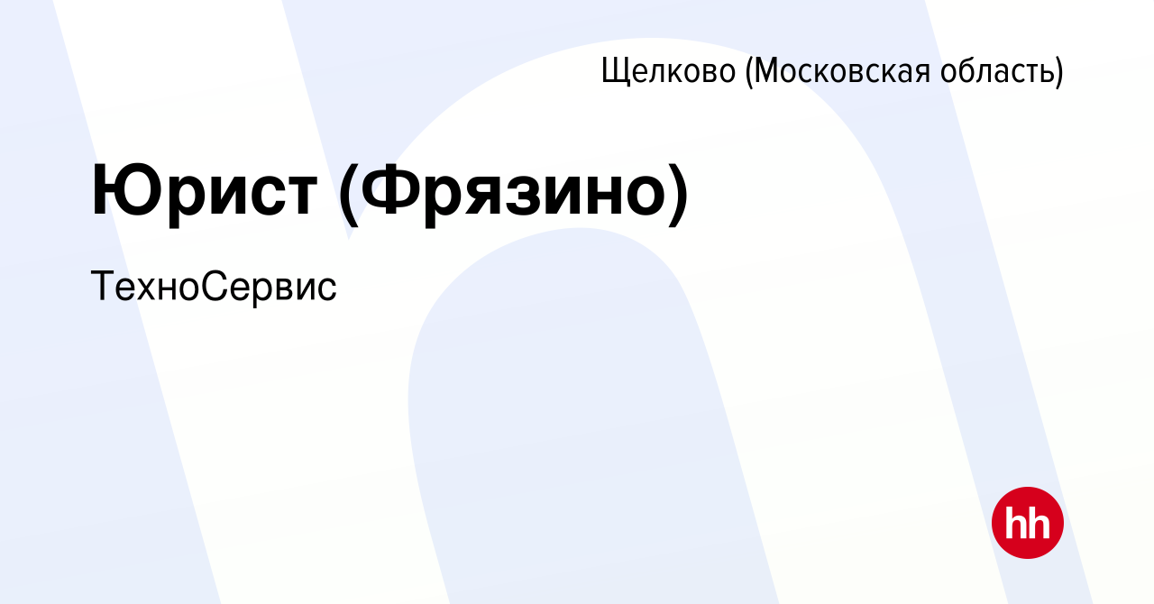 Вакансия Юрист (Фрязино) в Щелково, работа в компании ТехноСервис (вакансия  в архиве c 1 ноября 2022)