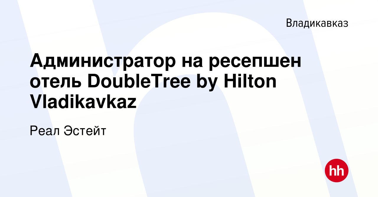 Вакансия Администратор на ресепшен отель DoubleTree by Hilton Vladikavkaz  во Владикавказе, работа в компании Реал Эстейт (вакансия в архиве c 20  ноября 2022)