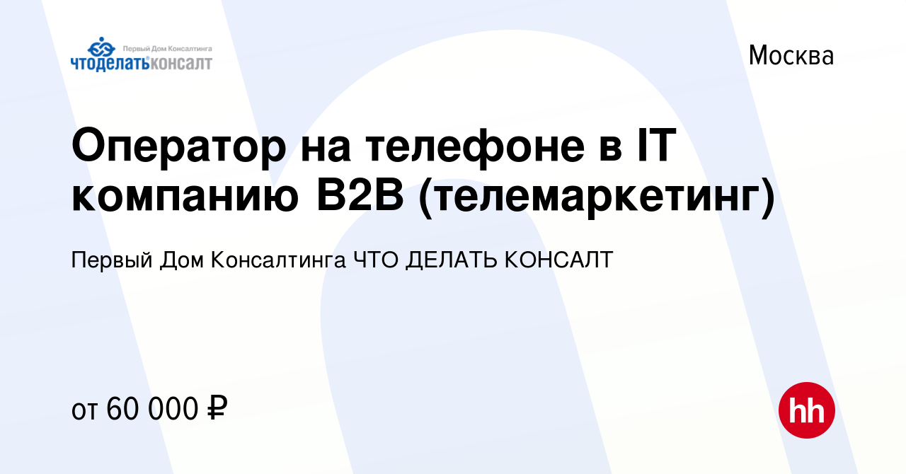 Вакансия Оператор на телефоне в IT компанию B2B (телемаркетинг) в Москве,  работа в компании Первый Дом Консалтинга ЧТО ДЕЛАТЬ КОНСАЛТ (вакансия в  архиве c 25 июля 2023)