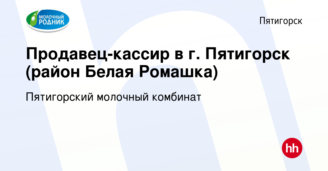 Вакансия Продавец-кассир в г. Пятигорск (район Белая Ромашка) в Пятигорске,  работа в компании Пятигорский молочный комбинат (вакансия в архиве c 11  ноября 2022)