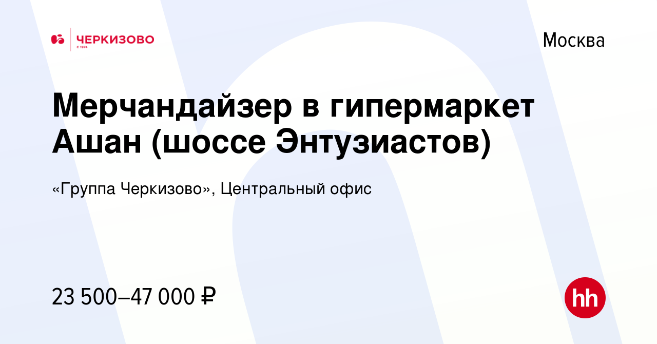 Вакансия Мерчандайзер в гипермаркет Ашан (шоссе Энтузиастов) в Москве,  работа в компании «Группа Черкизово», Центральный офис (вакансия в архиве c  18 ноября 2022)