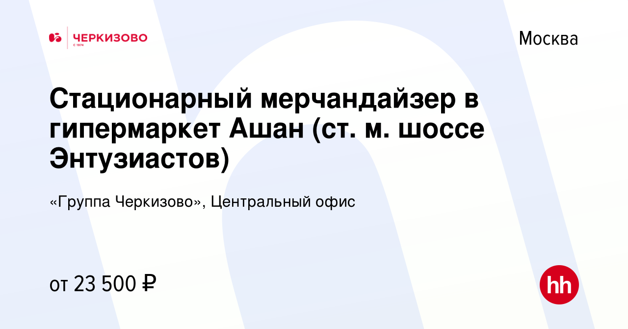 Вакансия Стационарный мерчандайзер в гипермаркет Ашан (ст. м. шоссе  Энтузиастов) в Москве, работа в компании «Группа Черкизово», Центральный  офис (вакансия в архиве c 26 ноября 2022)