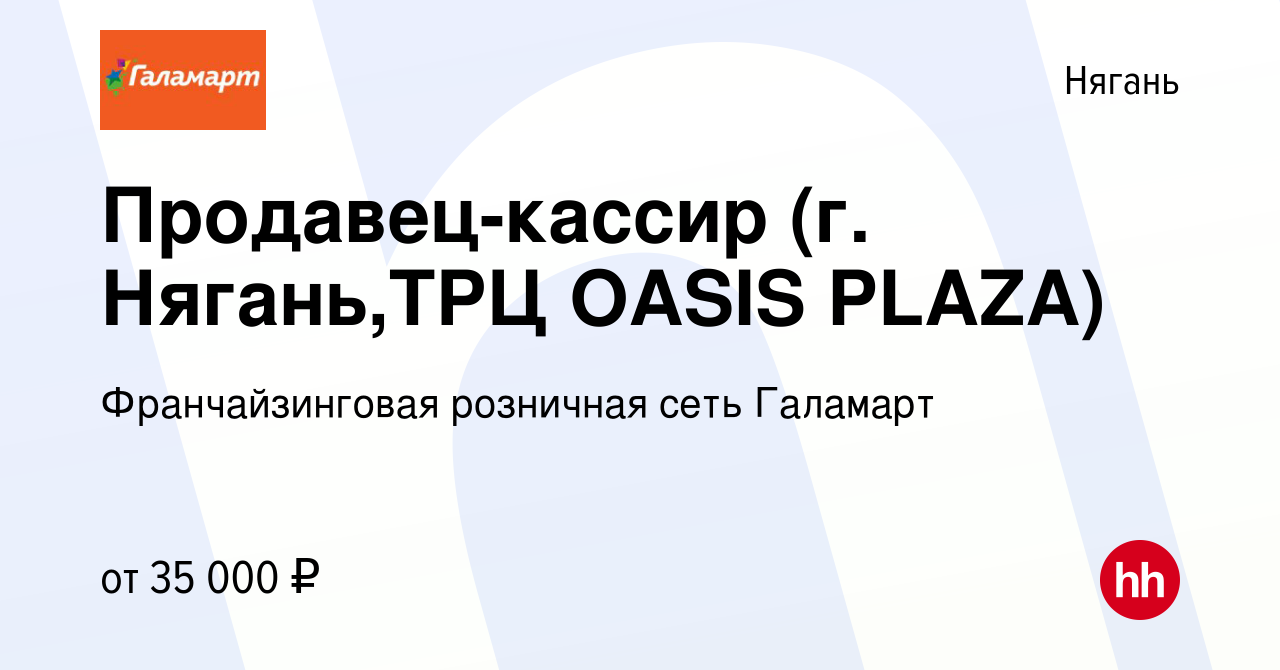 Вакансия Продавец-кассир (г. Нягань,ТРЦ OASIS PLAZA) в Нягани, работа в  компании Франчайзинговая розничная сеть Галамарт (вакансия в архиве c 30  ноября 2022)